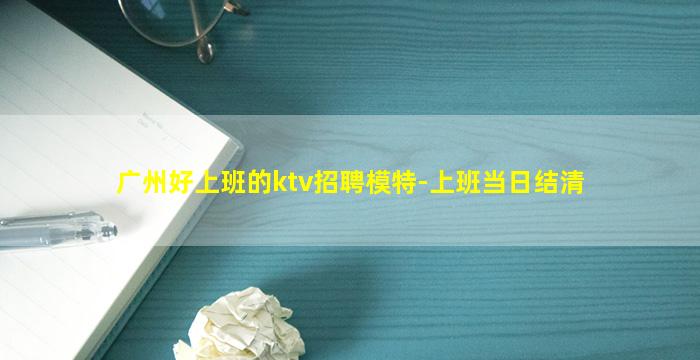 广州好上班的ktv招聘模特-上班当日结清