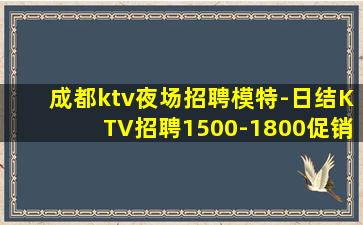 成都ktv夜场招聘模特-日结KTV招聘1500-1800促销